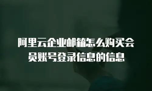 阿里云企业邮箱怎么购买会员账号登录信息的信息