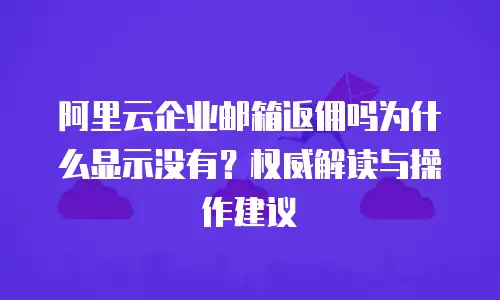 阿里云企业邮箱返佣吗为什么显示没有？权威解读与操作建议  