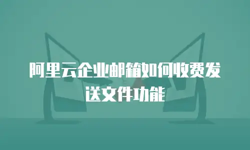 阿里云企业邮箱如何收费发送文件功能