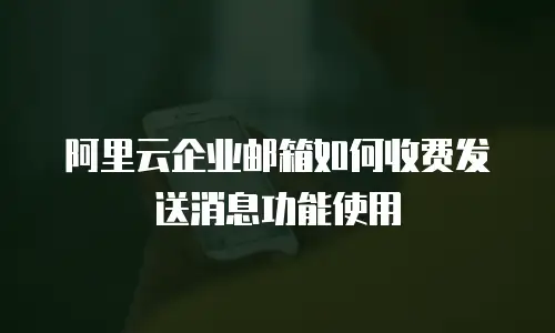 阿里云企业邮箱如何收费发送消息功能使用