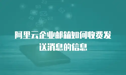 阿里云企业邮箱如何收费发送消息的信息