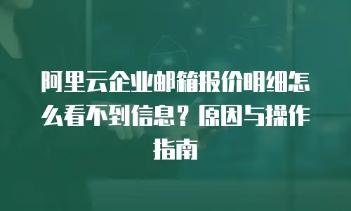 阿里云企业邮箱报价明细怎么看不到信息？原因与操作指南