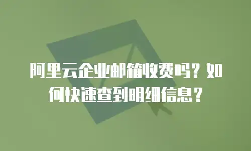 阿里云企业邮箱收费吗？如何快速查到明细信息？