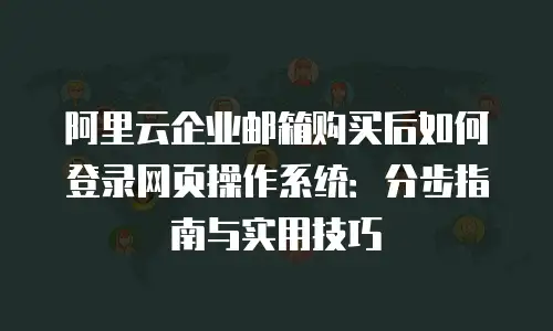 阿里云企业邮箱购买后如何登录网页操作系统：分步指南与实用技巧