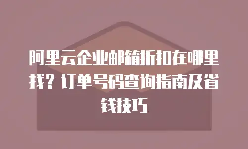 阿里云企业邮箱折扣在哪里找？订单号码查询指南及省钱技巧