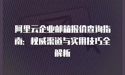 阿里云企业邮箱报价查询指南：权威渠道与实用技巧全解析