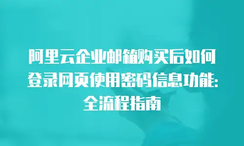 阿里云企业邮箱购买后如何登录网页使用密码信息功能：全流程指南
