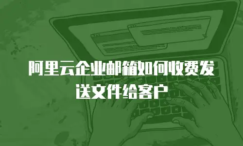 阿里云企业邮箱如何收费发送文件给客户
