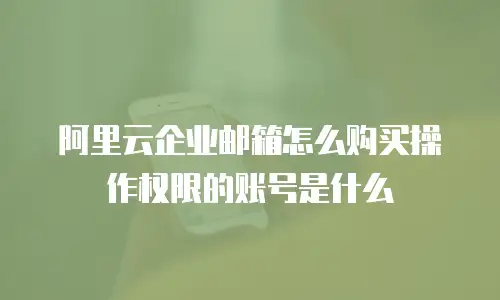 阿里云企业邮箱怎么购买操作权限的账号是什么
