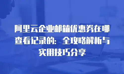 阿里云企业邮箱优惠券在哪查看记录的:全攻略解析与实用技巧分享