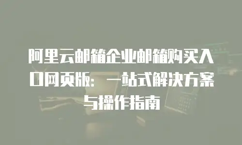 阿里云邮箱企业邮箱购买入口网页版:一站式解决方案与操作指南