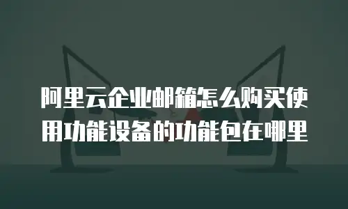 阿里云企业邮箱怎么购买使用功能设备的功能包在哪里