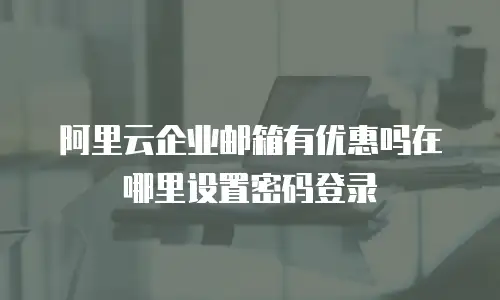 阿里云企业邮箱有优惠吗在哪里设置密码登录
