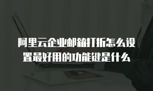 阿里云企业邮箱打折怎么设置最好用的功能键是什么