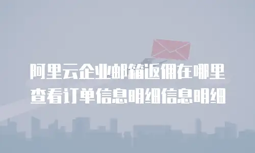 阿里云企业邮箱返佣在哪里查看订单信息明细信息明细