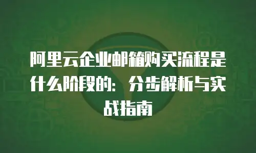 阿里云企业邮箱购买流程是什么阶段的:分步解析与实战指南