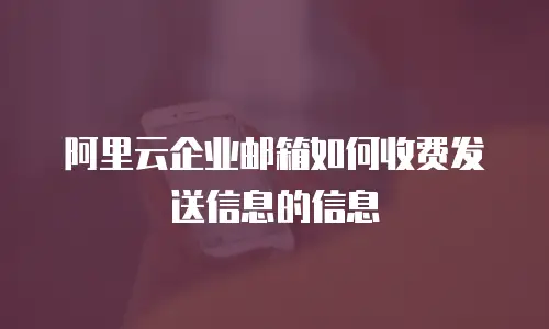 阿里云企业邮箱如何收费发送信息的信息