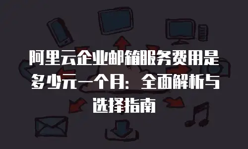 阿里云企业邮箱服务费用是多少元一个月：全面解析与选择指南