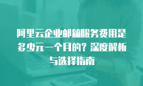 阿里云企业邮箱服务费用是多少元一个月的？深度解析与选择指南