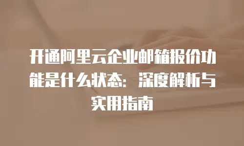 开通阿里云企业邮箱报价功能是什么状态：深度解析与实用指南