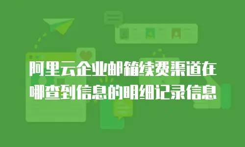阿里云企业邮箱续费渠道在哪查到信息的明细记录信息