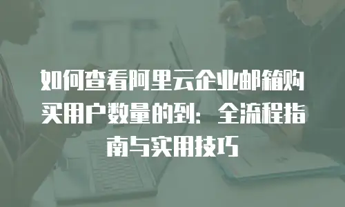 如何查看阿里云企业邮箱购买用户数量的到：全流程指南与实用技巧