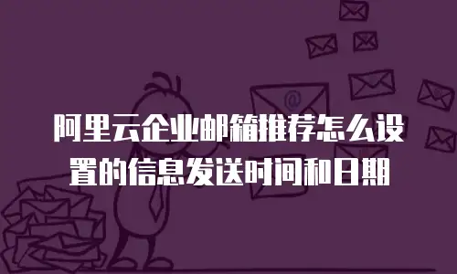 阿里云企业邮箱推荐怎么设置的信息发送时间和日期