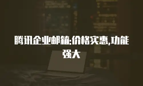 腾讯企业邮箱:价格实惠,功能强大