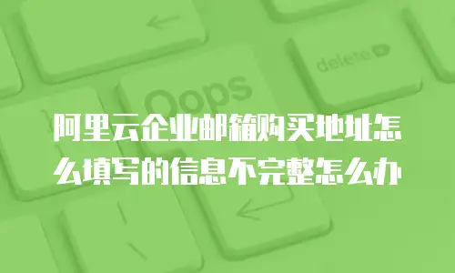阿里云企业邮箱购买地址怎么填写的信息不完整怎么办