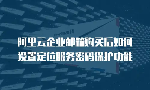 阿里云企业邮箱购买后如何设置定位服务密码保护功能