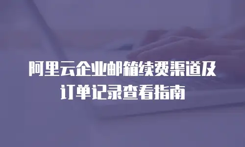 阿里云企业邮箱续费渠道及订单记录查看指南