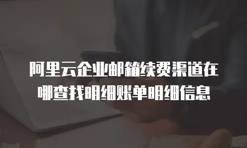 阿里云企业邮箱续费渠道在哪查找明细账单明细信息