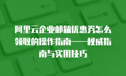 阿里云企业邮箱优惠券怎么领取的操作指南——权威指南与实用技巧