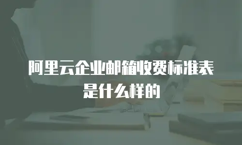 阿里云企业邮箱收费标准表是什么样的