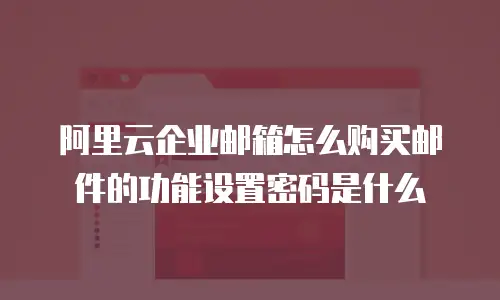 阿里云企业邮箱怎么购买邮件的功能设置密码是什么