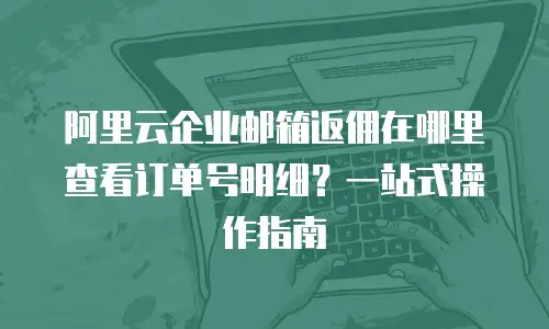 阿里云企业邮箱返佣在哪里查看订单号明细？一站式操作指南  