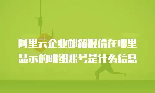 阿里云企业邮箱报价在哪里显示的明细账号是什么信息