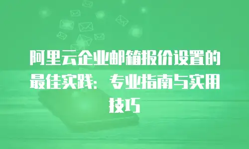 阿里云企业邮箱报价设置的最佳实践：专业指南与实用技巧