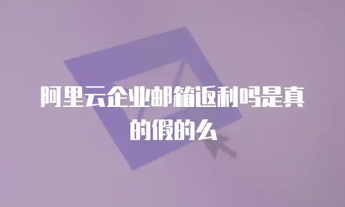 阿里云企业邮箱返利吗是真的假的么