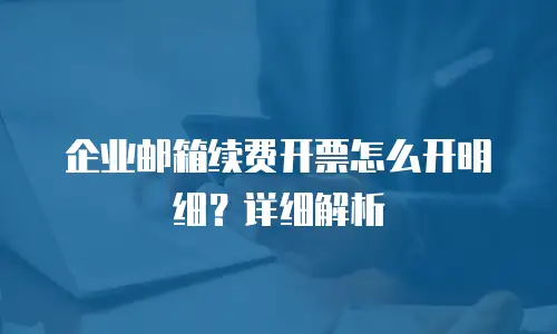 企业邮箱续费开票怎么开明细?详细解析