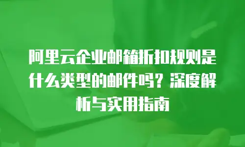 阿里云企业邮箱折扣规则是什么类型的邮件吗?深度解析与实用指南