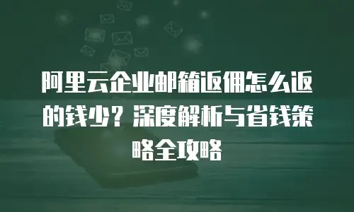 阿里云企业邮箱返佣怎么返的钱少？深度解析与省钱策略全攻略