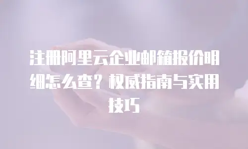 注册阿里云企业邮箱报价明细怎么查？权威指南与实用技巧