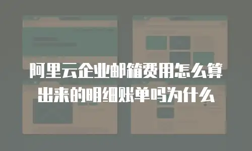 阿里云企业邮箱费用怎么算出来的明细账单吗为什么