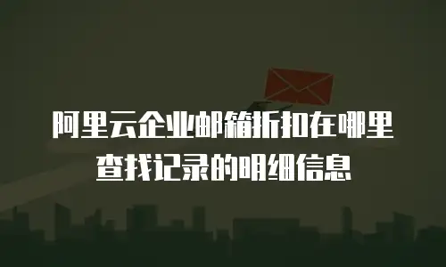 阿里云企业邮箱折扣在哪里查找记录的明细信息