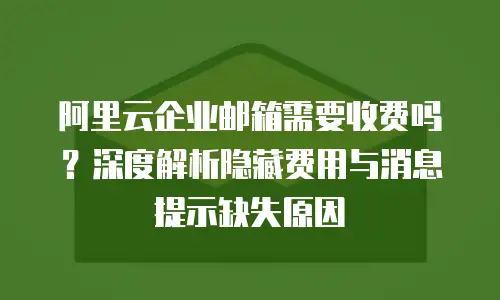 阿里云企业邮箱需要收费吗?深度解析隐藏费用与消息提示缺失原因