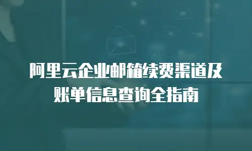 阿里云企业邮箱续费渠道及账单信息查询全指南