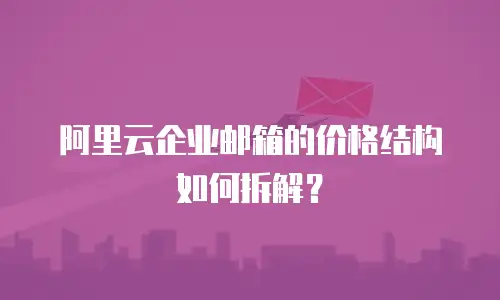 阿里云企业邮箱的价格结构如何拆解？  