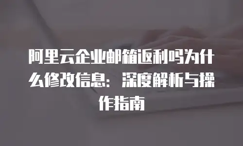 阿里云企业邮箱返利吗为什么修改信息：深度解析与操作指南