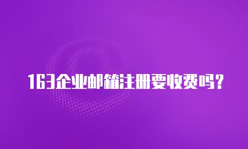 163企业邮箱注册要收费吗？